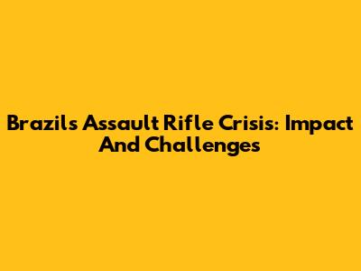Brazil's Assault Rifle Crisis: Impact And Challenges