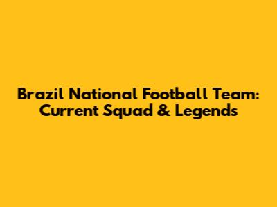 Brazil National Football Team: Current Squad & Legends