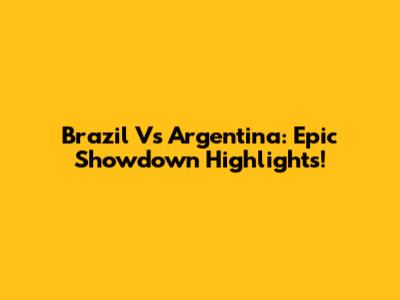 Brazil Vs Argentina: Epic Showdown Highlights!