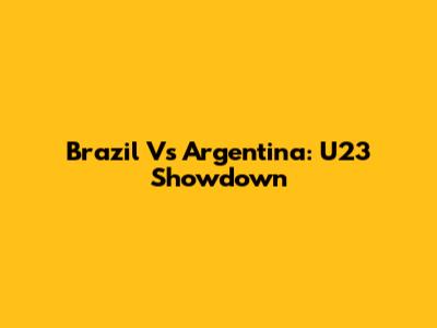Brazil Vs Argentina: U23 Showdown