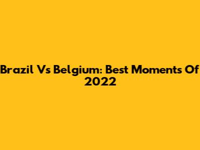 Brazil Vs Belgium: Best Moments Of 2022