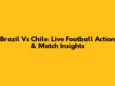 Brazil Vs Chile: Live Football Action & Match Insights