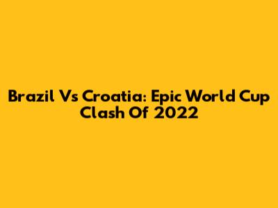 Brazil Vs Croatia: Epic World Cup Clash Of 2022