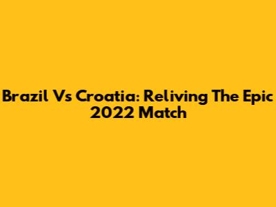 Brazil Vs Croatia: Reliving The Epic 2022 Match