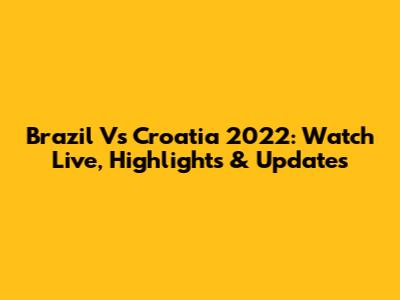 Brazil Vs Croatia 2022: Watch Live, Highlights & Updates