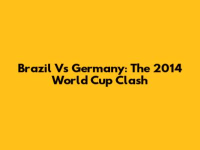 Brazil Vs Germany: The 2014 World Cup Clash