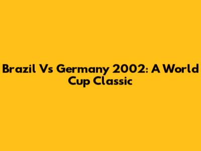 Brazil Vs Germany 2002: A World Cup Classic