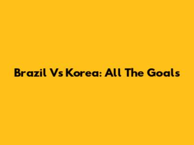 Brazil Vs Korea: All The Goals
