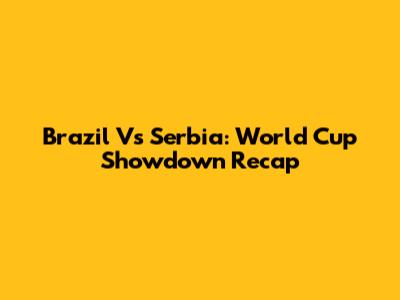 Brazil Vs Serbia: World Cup Showdown Recap
