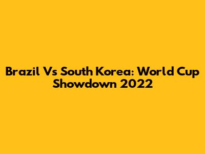 Brazil Vs South Korea: World Cup Showdown 2022