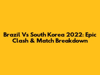 Brazil Vs South Korea 2022: Epic Clash & Match Breakdown
