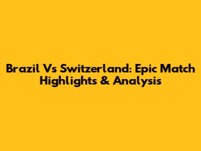 Brazil Vs Switzerland: Epic Match Highlights & Analysis