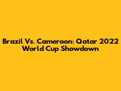 Brazil Vs. Cameroon: Qatar 2022 World Cup Showdown