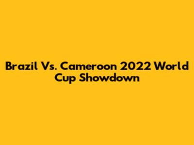 Brazil Vs. Cameroon 2022 World Cup Showdown