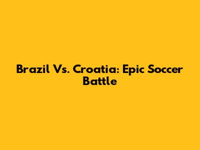 Brazil Vs. Croatia: Epic Soccer Battle