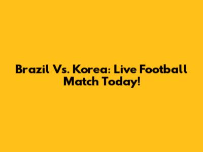Brazil Vs. Korea: Live Football Match Today!