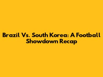Brazil Vs. South Korea: A Football Showdown Recap