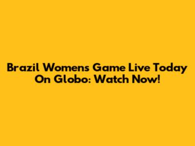 Brazil Women's Game Live Today On Globo: Watch Now!