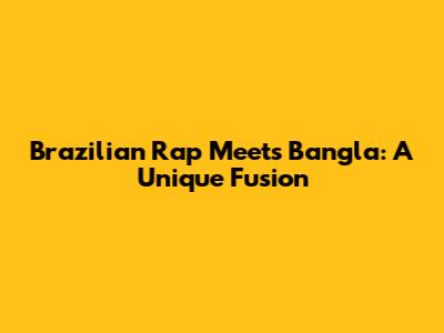 Brazilian Rap Meets Bangla: A Unique Fusion