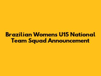 Brazilian Women's U15 National Team Squad Announcement