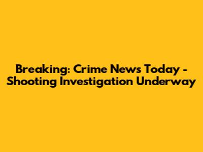 Breaking: Crime News Today - Shooting Investigation Underway