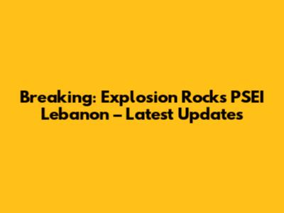 Breaking: Explosion Rocks PSEI Lebanon – Latest Updates