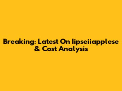 Breaking: Latest On Iipseiiapplese & Cost Analysis