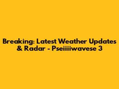 Breaking: Latest Weather Updates & Radar - Pseiiiiwavese 3