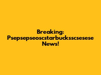 Breaking: Psepsepseoscstarbucksscsesese News!