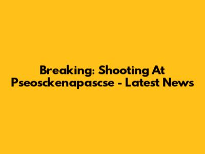 Breaking: Shooting At Pseosckenapascse - Latest News