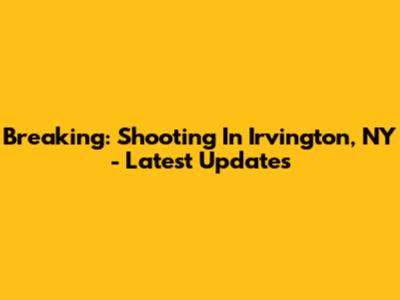 Breaking: Shooting In Irvington, NY - Latest Updates