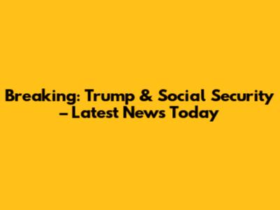 Breaking: Trump & Social Security – Latest News Today