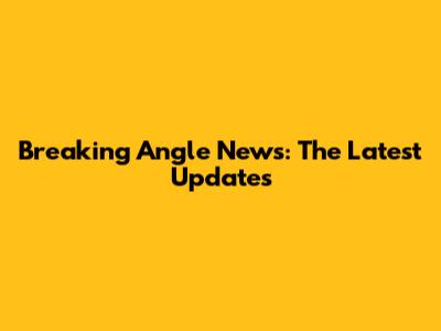 Breaking Angle News: The Latest Updates