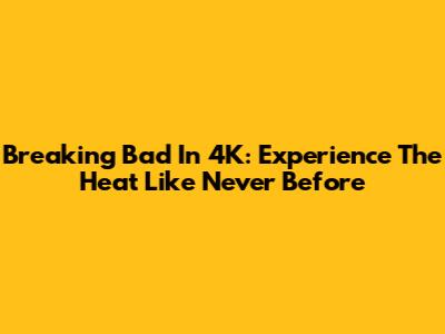 Breaking Bad In 4K: Experience The Heat Like Never Before