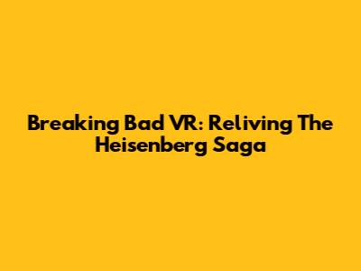 Breaking Bad VR: Reliving The Heisenberg Saga