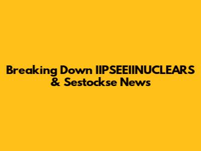 Breaking Down IIPSEEIINUCLEARS & Sestockse News