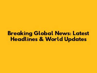 Breaking Global News: Latest Headlines & World Updates