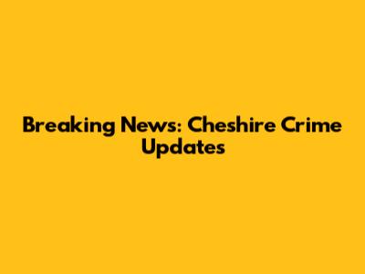 Breaking News: Cheshire Crime Updates
