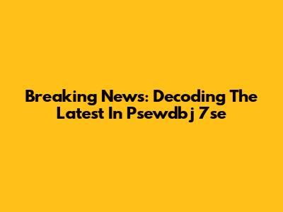 Breaking News: Decoding The Latest In Psewdbj 7se
