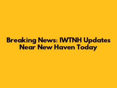 Breaking News: IWTNH Updates Near New Haven Today