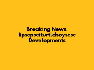 Breaking News: Iipsepseiturtleboysese Developments