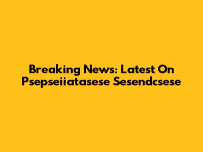 Breaking News: Latest On Psepseiiatasese Sesendcsese