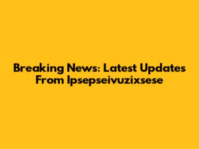 Breaking News: Latest Updates From Ipsepseivuzixsese