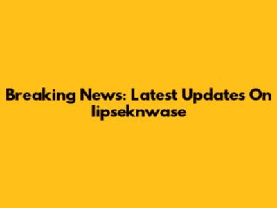 Breaking News: Latest Updates On Iipseknwase