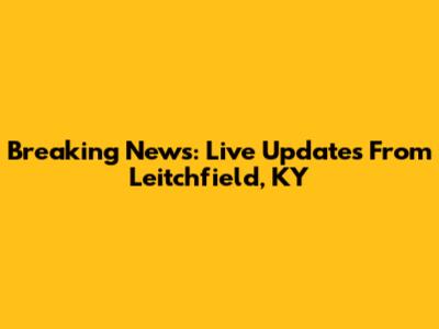 Breaking News: Live Updates From Leitchfield, KY