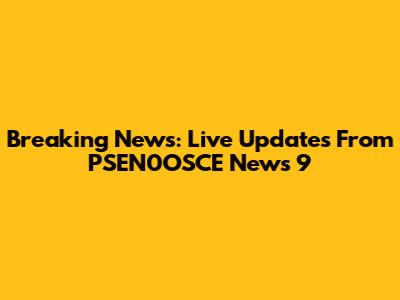 Breaking News: Live Updates From PSEN0OSCE News 9