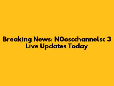 Breaking News: N0oscchannelsc 3 Live Updates Today