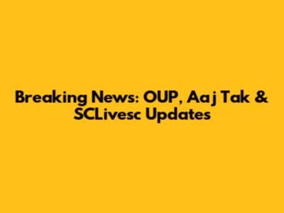 Breaking News: OUP, Aaj Tak & SCLivesc Updates