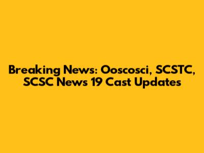 Breaking News: Ooscosci, SCSTC, SCSC News 19 Cast Updates