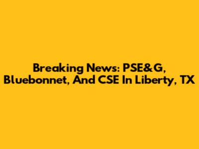 Breaking News: PSE&G, Bluebonnet, And CSE In Liberty, TX